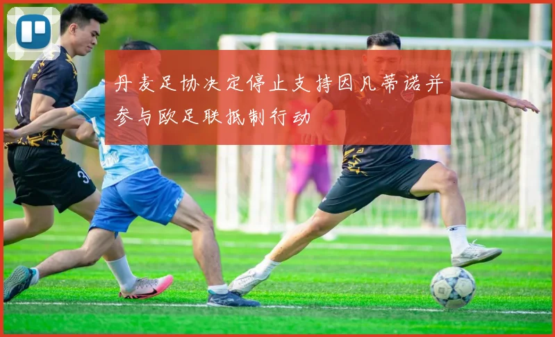 丹麦足协决定停止支持因凡蒂诺并参与欧足联抵制行动