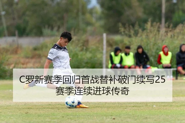 C罗新赛季回归首战替补破门续写25赛季连续进球传奇
