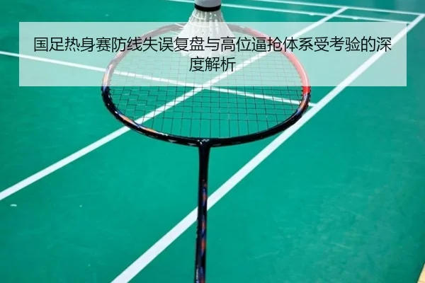 国足热身赛防线失误复盘与高位逼抢体系受考验的深度解析